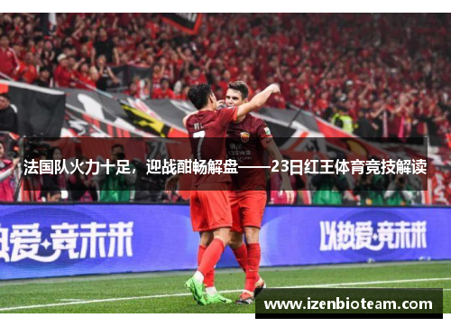 法国队火力十足，迎战酣畅解盘——23日红王体育竞技解读
