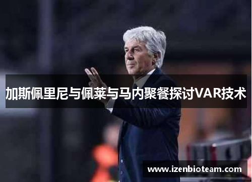 加斯佩里尼与佩莱与马内聚餐探讨VAR技术