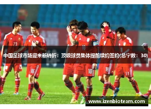 中国足球市场迎来新转折：顶级球员集体提前续约签约(总字数：30)